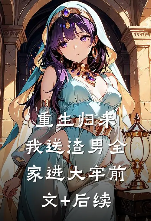 重生归来，我送渣男全家进大牢前文+后续