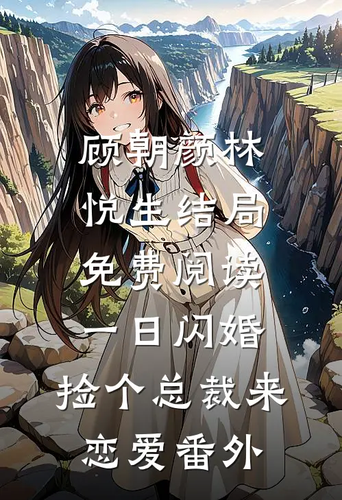 顾朝颜林悦生结局免费阅读一日闪婚：捡个总裁来恋爱番外