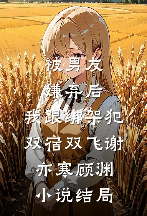 被男友嫌弃后，我跟绑架犯双宿双飞谢亦寒顾渊小说结局