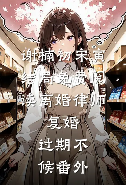 谢楠初宋寅结局免费阅读离婚律师：复婚，过期不候番外