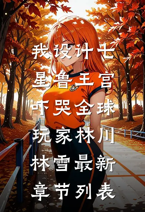 我设计七星鲁王宫,吓哭全球玩家林川林雪最新章节列表