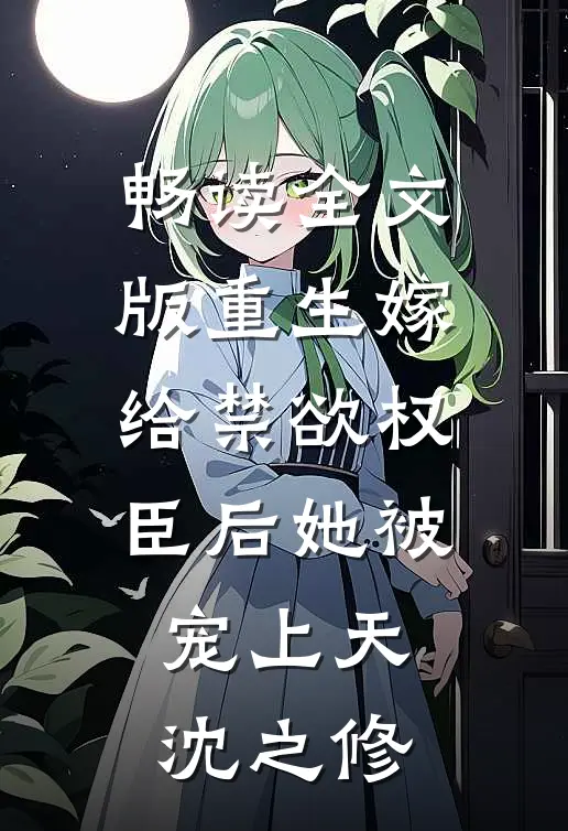 畅读全文版重生嫁给禁欲权臣后她被宠上天沈之修