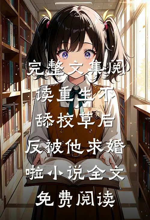 完整文集阅读重生不舔校草后,反被他求婚啦小说全文免费阅读