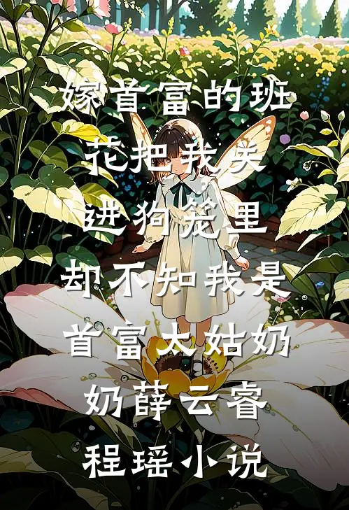 嫁首富的班花把我关进狗笼里，却不知我是首富太姑奶奶薛云睿程瑶小说