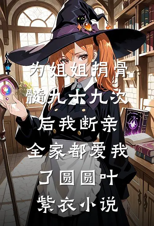 为姐姐捐骨髓九十九次后我断亲，全家都爱我了圆圆叶紫衣小说