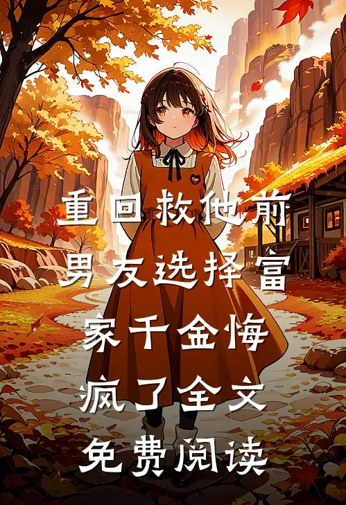 重回救他前，男友选择富家千金悔疯了全文免费阅读