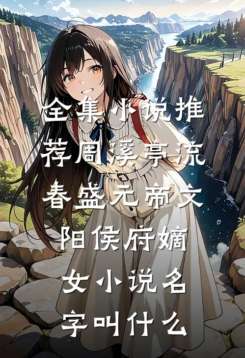 全集小说推荐周溪亭流春盛元帝文阳侯府嫡女小说名字叫什么