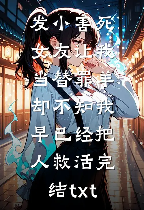 发小害死女友让我当替罪羊，却不知我早已经把人救活完结txt
