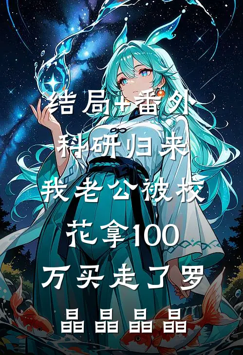 结局+番外科研归来，我老公被校花拿100万买走了罗晶晶晶晶