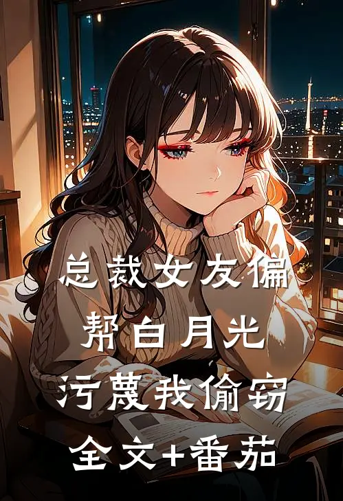 总裁女友偏帮白月光，污蔑我偷窃全文+番茄