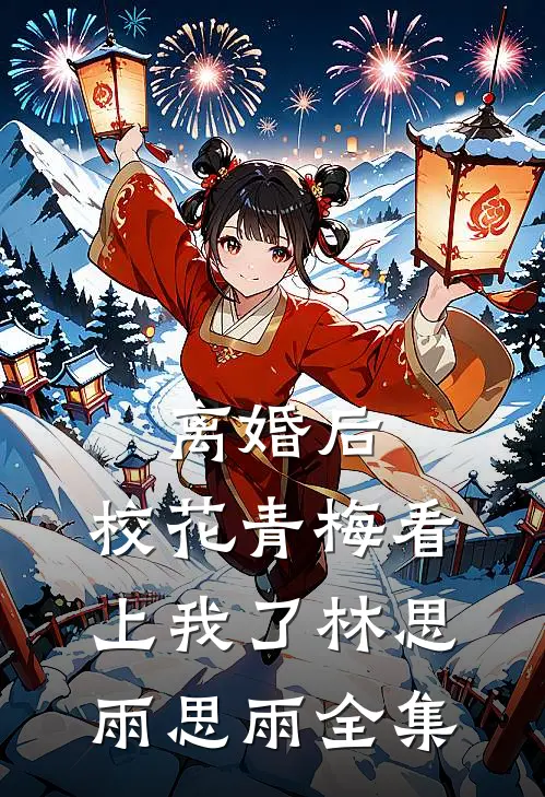 离婚后，校花青梅看上我了林思雨思雨 全集
