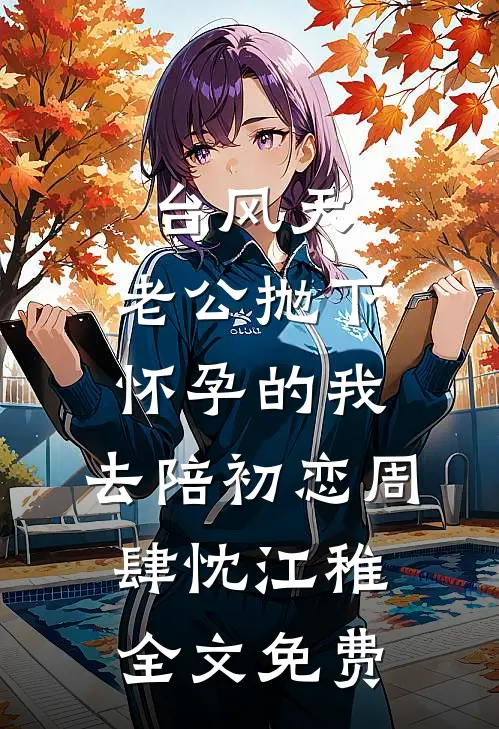 台风天，老公抛下怀孕的我，去陪初恋周肆忱江稚全文免费