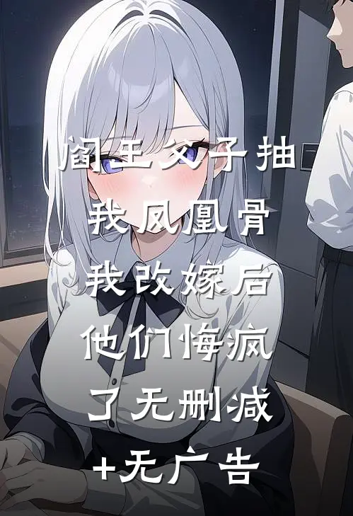 阎王父子抽我凤凰骨，我改嫁后他们悔疯了无删减+无广告