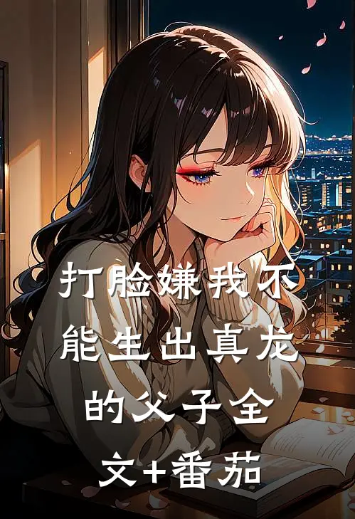 打脸嫌我不能生出真龙的父子全文+番茄