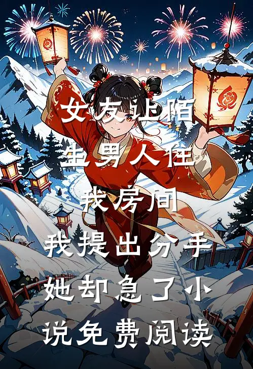女友让陌生男人住我房间，我提出分手她却急了小说免费阅读