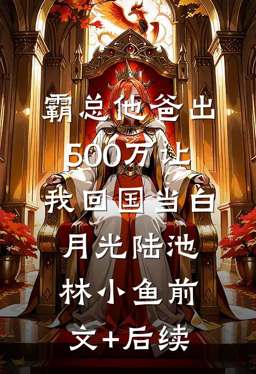 霸总他爸出500万让我回国当白月光陆池林小鱼前文+后续