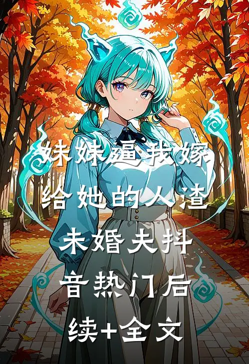 妹妹逼我嫁给她的人渣未婚夫抖音热门后续+全文