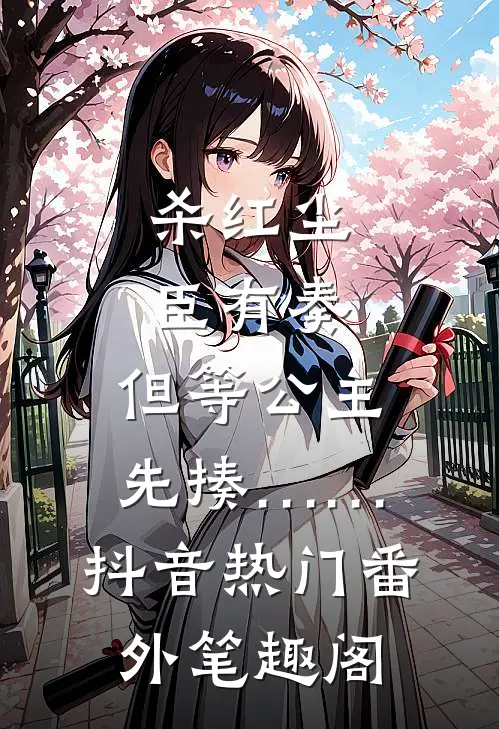 杀红尘-臣有奏，但等公主先揍……：抖音热门番外笔趣阁