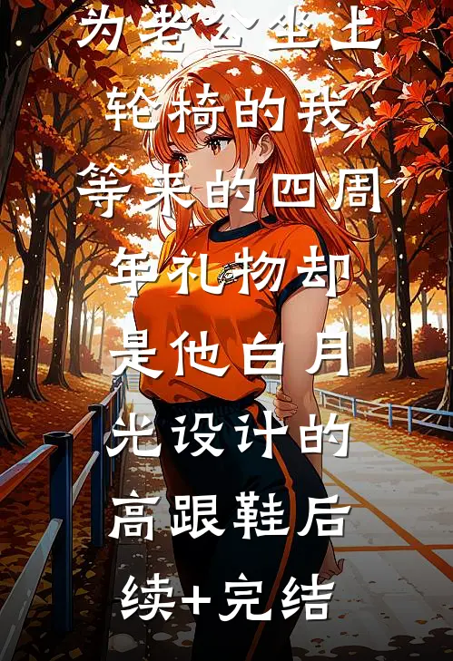 为老公坐上轮椅的我，等来的四周年礼物却是他白月光设计的高跟鞋后续+完结