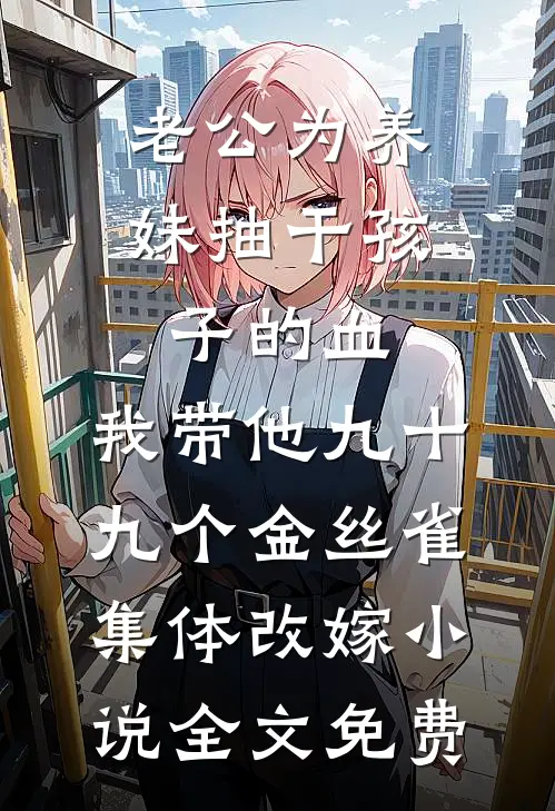 老公为养妹抽干孩子的血，我带他九十九个金丝雀集体改嫁小说全文免费