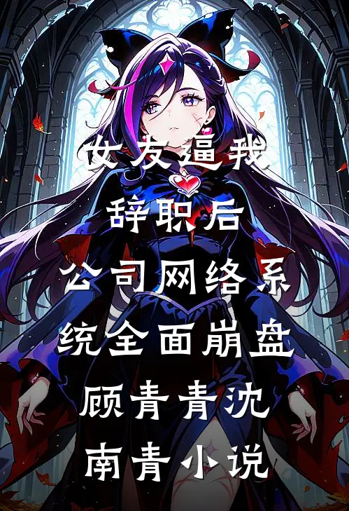 女友逼我辞职后，公司网络系统全面崩盘顾青青沈南青小说