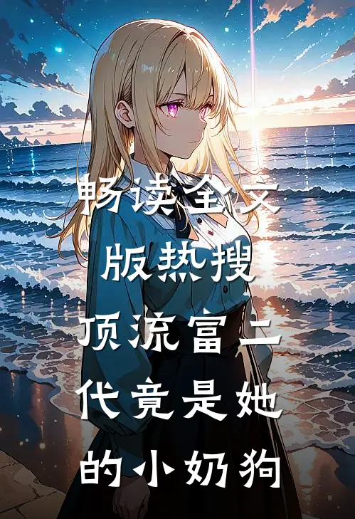 畅读全文版热搜：顶流富二代竟是她的小奶狗