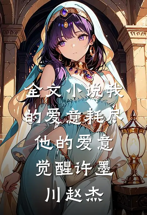 全文小说我的爱意耗尽，他的爱意觉醒许墨川赵杰