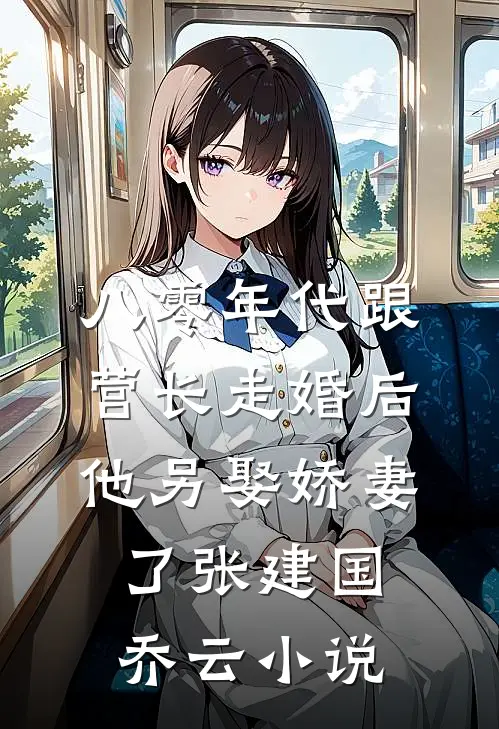 八零年代跟营长走婚后，他另娶娇妻了张建国乔云小说