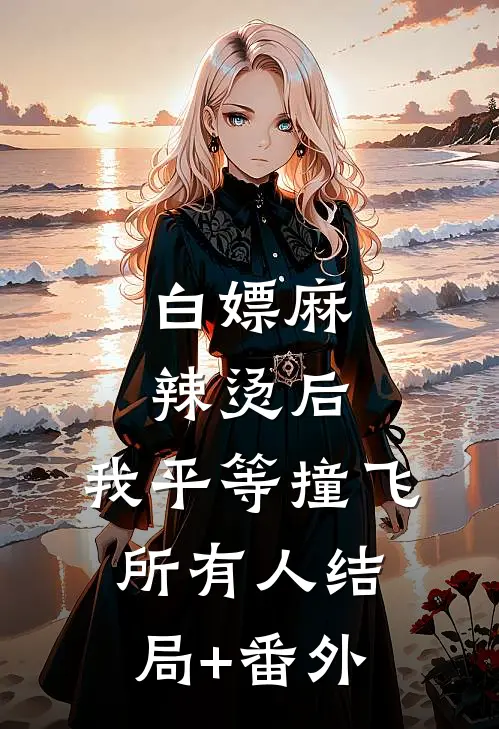 白嫖麻辣烫后，我平等撞飞所有人结局+番外