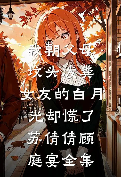我朝父母坟头泼粪，女友的白月光却慌了苏倩倩顾庭宴全集