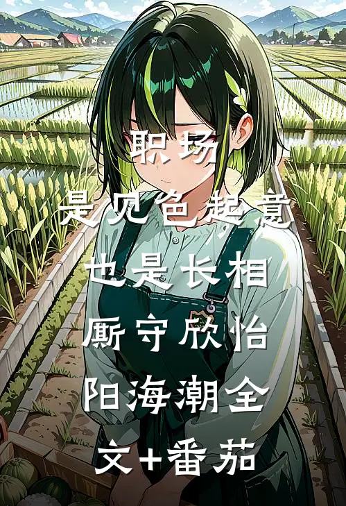 职场：是见色起意也是长相厮守欣怡阳海潮全文+番茄