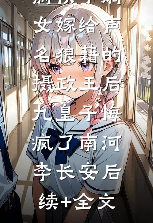 病秧子嫡女嫁给声名狼藉的摄政王后，九皇子悔疯了南河李长安后续+全文