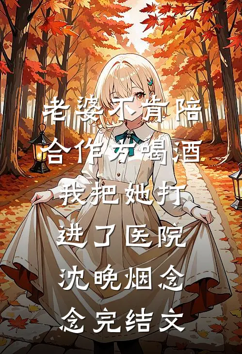 老婆不肯陪合作方喝酒，我把她打进了医院沈晚烟念念完结文