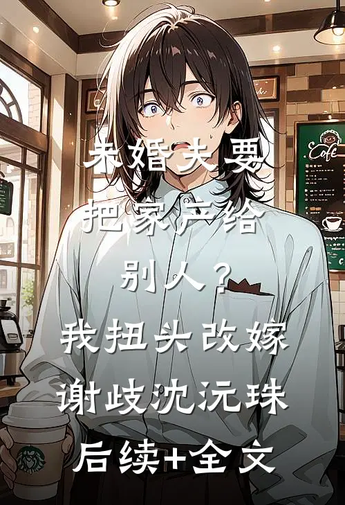 未婚夫要把家产给别人？我扭头改嫁谢歧沈沅珠后续+全文