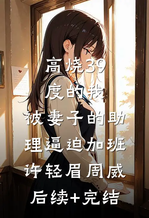 高烧39度的我，被妻子的助理逼迫加班许轻眉周威后续+完结