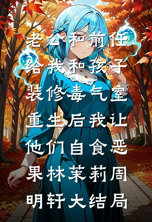 老公和前任给我和孩子装修“毒气室”，重生后我让他们自食恶果林茉莉周明轩大结局
