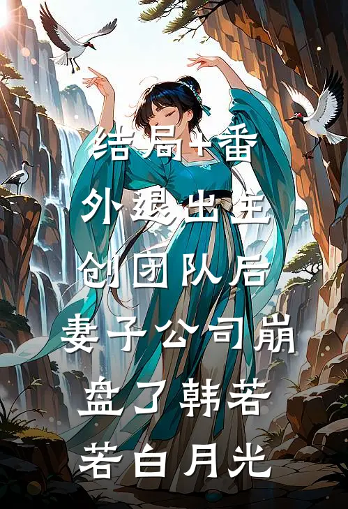 结局+番外退出主创团队后，妻子公司崩盘了韩若若白月光