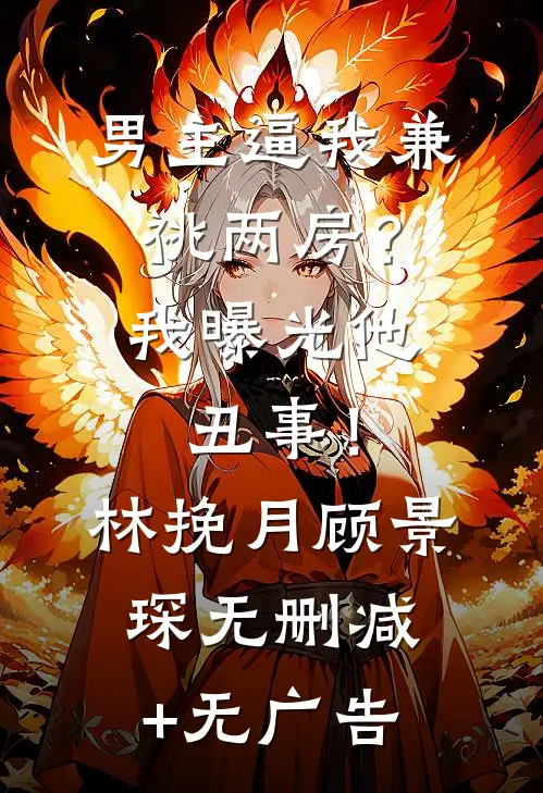 男主逼我兼祧两房？我曝光他丑事！林挽月顾景琛无删减+无广告