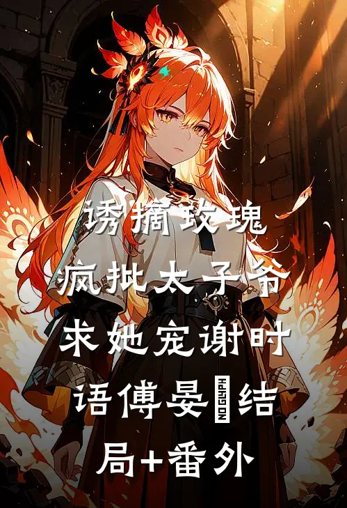 诱摘玫瑰，疯批太子爷求她宠谢时语傅晏晞结局+番外