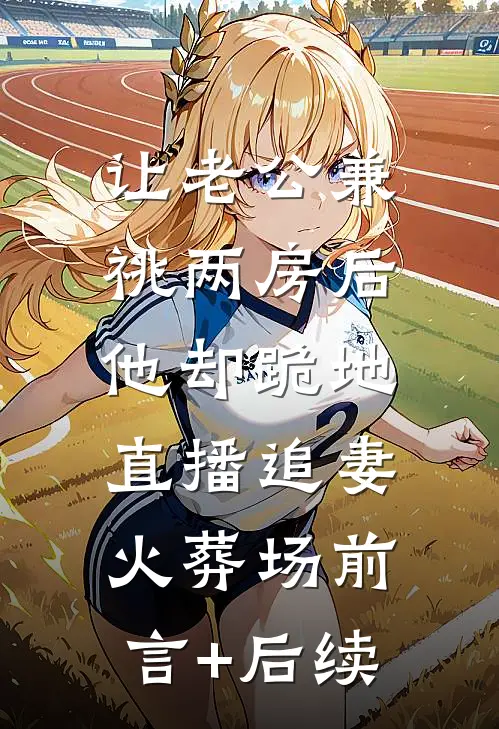 让老公兼祧两房后，他却跪地直播追妻火葬场前言+后续