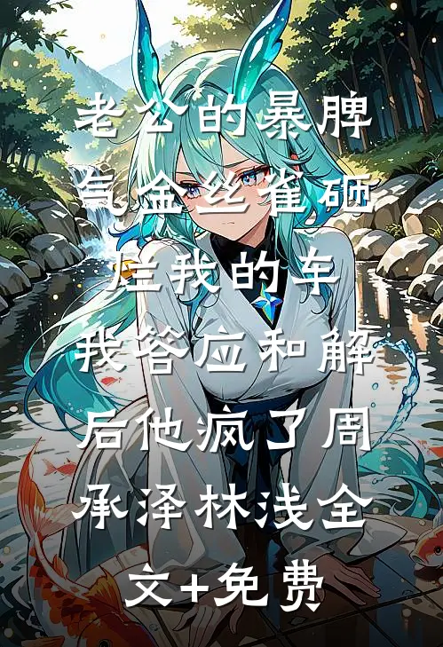 老公的暴脾气金丝雀砸烂我的车，我答应和解后他疯了周承泽林浅全文+免费