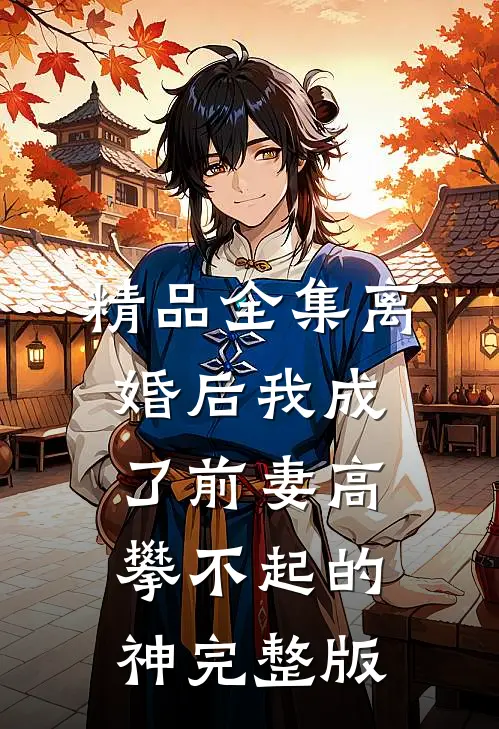 精品全集离婚后我成了前妻高攀不起的神完整版