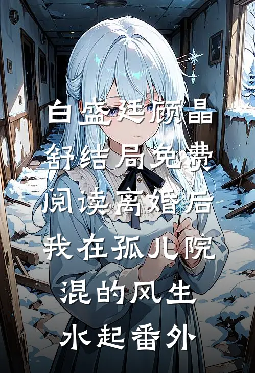 白盛廷顾晶舒结局免费阅读离婚后，我在孤儿院混的风生水起番外