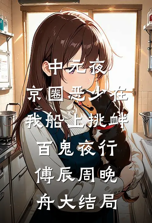 中元夜，京圈恶少在我船上挑衅百鬼夜行傅辰周晚舟大结局