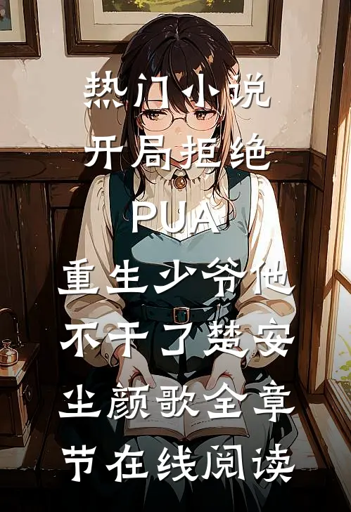 热门小说开局拒绝PUA，重生少爷他不干了(楚安尘颜歌)全章节在线阅读