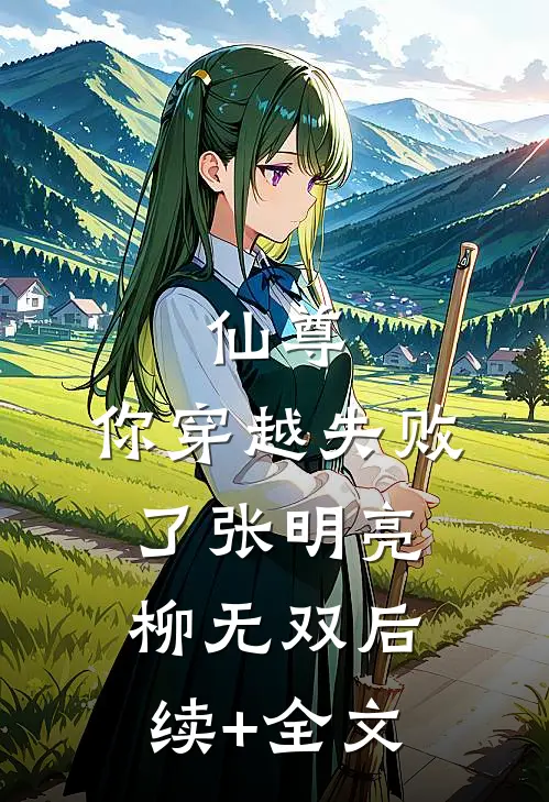 仙尊，你穿越失败了张明亮柳无双后续+全文