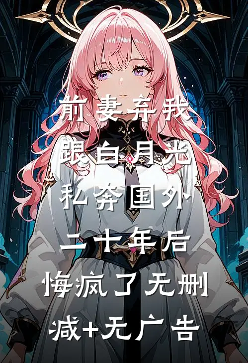 前妻弃我跟白月光私奔国外二十年后，悔疯了无删减+无广告