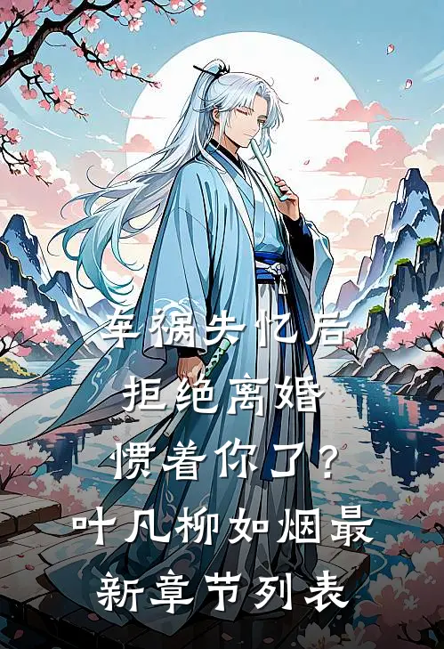 车祸失忆后拒绝离婚，惯着你了？叶凡柳如烟最新章节列表