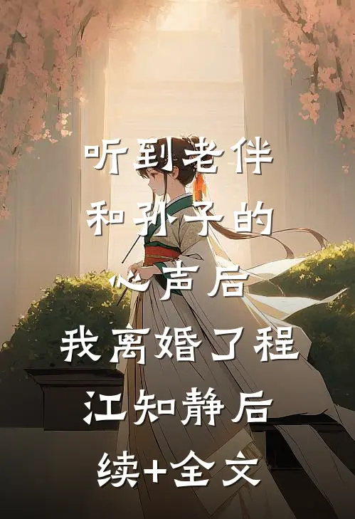 听到老伴和孙子的心声后，我离婚了程江知静后续+全文