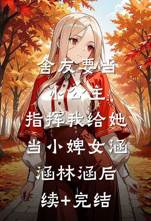 舍友要当小公主，指挥我给她当小婢女涵涵林涵后续+完结